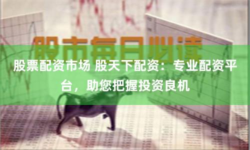 股票配资市场 股天下配资：专业配资平台，助您把握投资良机