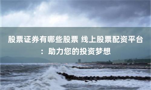 股票证券有哪些股票 线上股票配资平台：助力您的投资梦想
