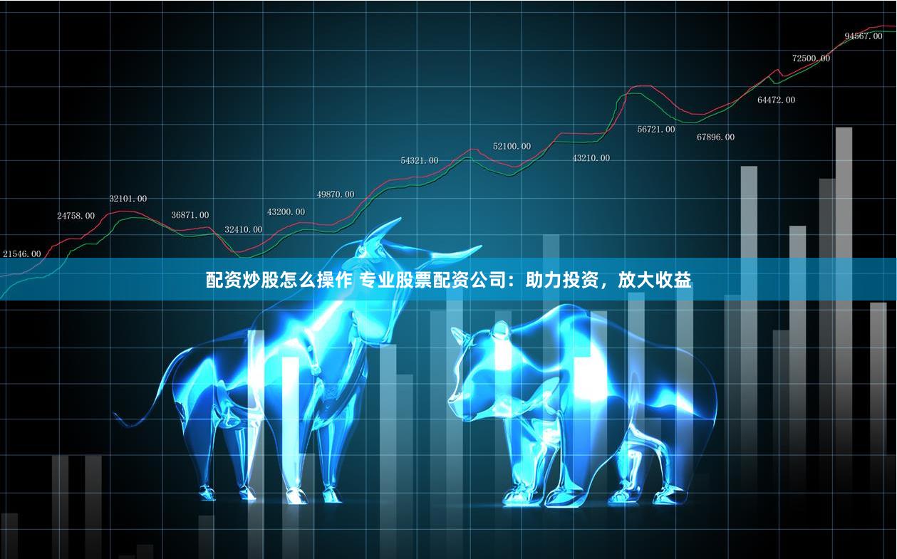 配资炒股怎么操作 专业股票配资公司：助力投资，放大收益