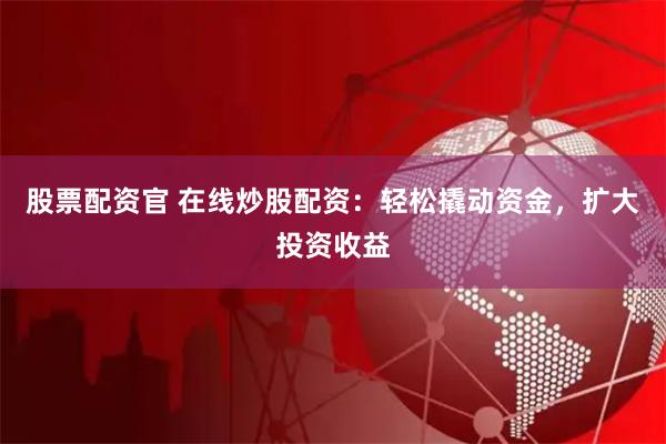 股票配资官 在线炒股配资：轻松撬动资金，扩大投资收益
