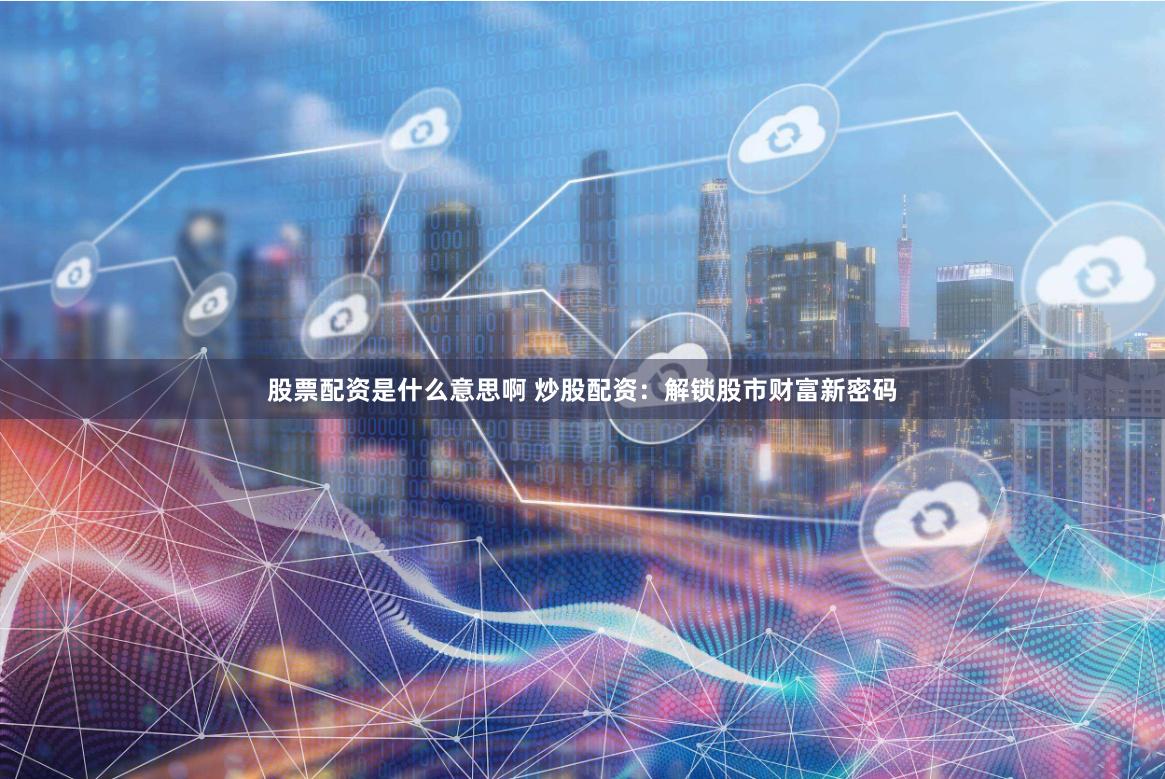 股票配资是什么意思啊 炒股配资：解锁股市财富新密码