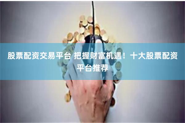股票配资交易平台 把握财富机遇！十大股票配资平台推荐