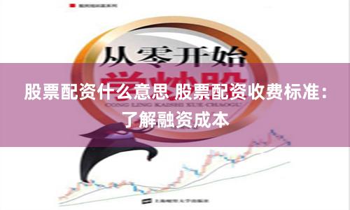 股票配资什么意思 股票配资收费标准：了解融资成本