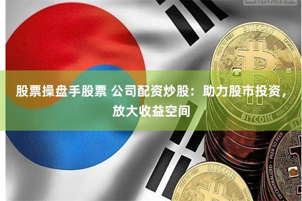 股票操盘手股票 公司配资炒股：助力股市投资，放大收益空间