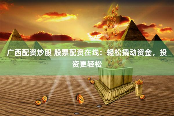 广西配资炒股 股票配资在线：轻松撬动资金，投资更轻松