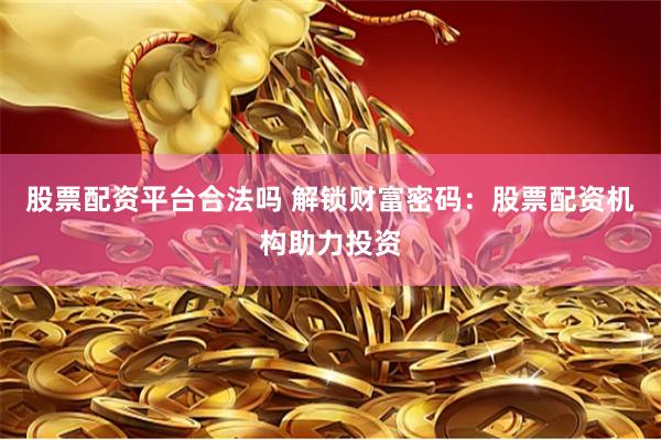 股票配资平台合法吗 解锁财富密码：股票配资机构助力投资