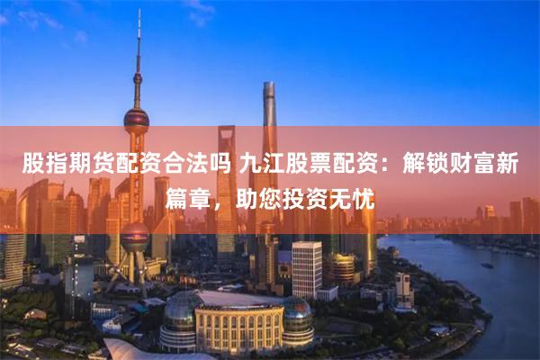 股指期货配资合法吗 九江股票配资：解锁财富新篇章，助您投资无忧