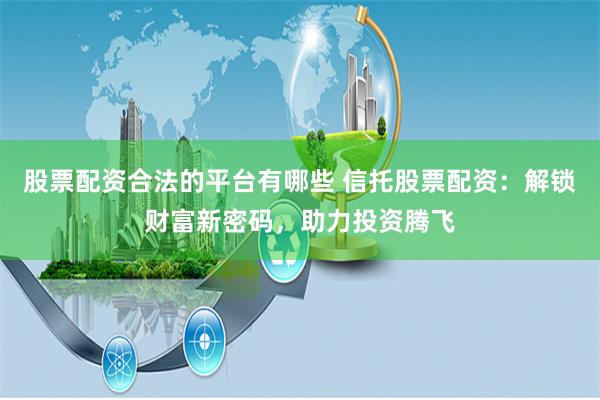 股票配资合法的平台有哪些 信托股票配资:解锁财富新密码,助力投资腾飞