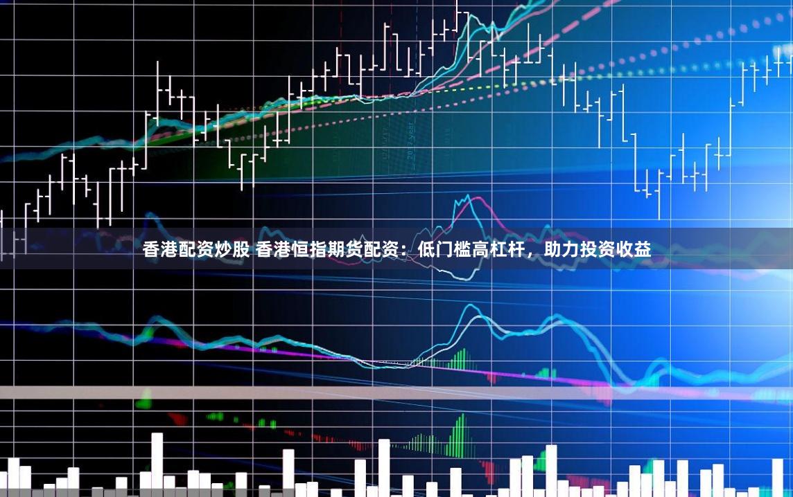 香港配资炒股 香港恒指期货配资：低门槛高杠杆，助力投资收益