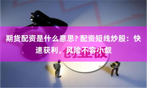 期货配资是什么意思? 配资短线炒股：快速获利，风险不容小觑