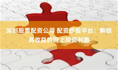 深圳股票配资公司 配资炒股平台：解锁高收益的网上投资利器