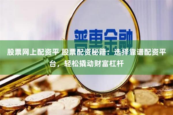 股票网上配资平 股票配资秘籍：选择靠谱配资平台，轻松撬动财富杠杆
