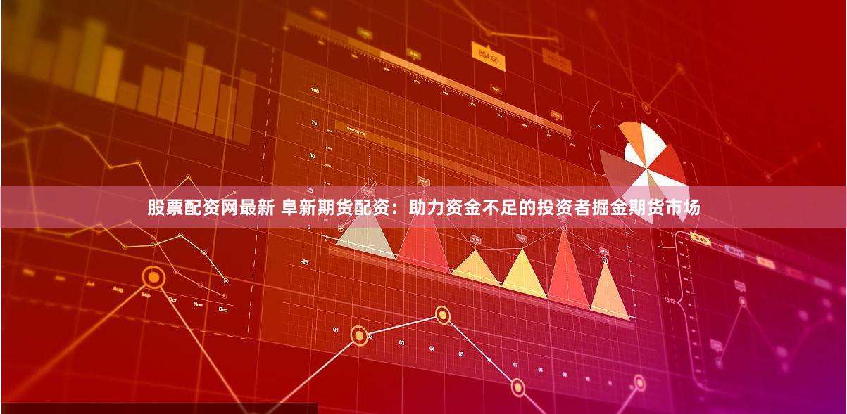 股票配资网最新 阜新期货配资：助力资金不足的投资者掘金期货市场