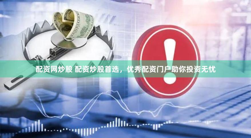 配资网炒股 配资炒股首选，优秀配资门户助你投资无忧