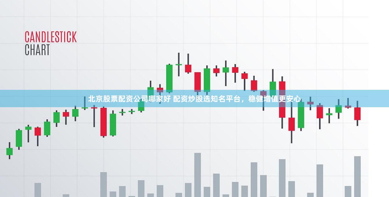 北京股票配资公司哪家好 配资炒股选知名平台，稳健增值更安心