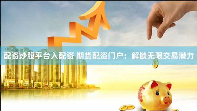 配资炒股平台入配资 期货配资门户：解锁无限交易潜力