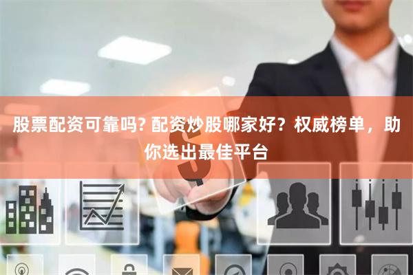 股票配资可靠吗? 配资炒股哪家好？权威榜单，助你选出最佳平台