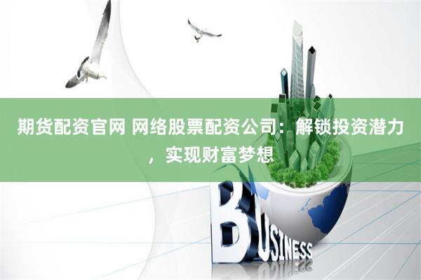 期货配资官网 网络股票配资公司：解锁投资潜力，实现财富梦想
