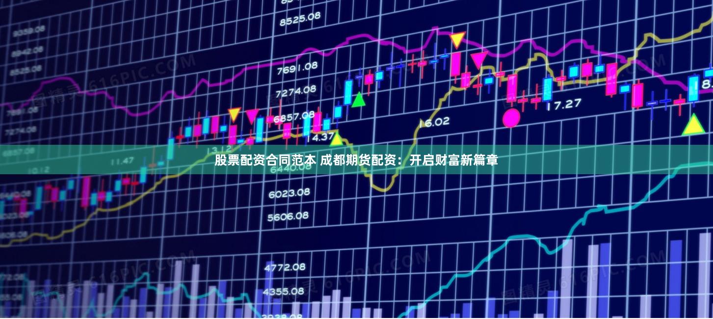 股票配资合同范本 成都期货配资：开启财富新篇章