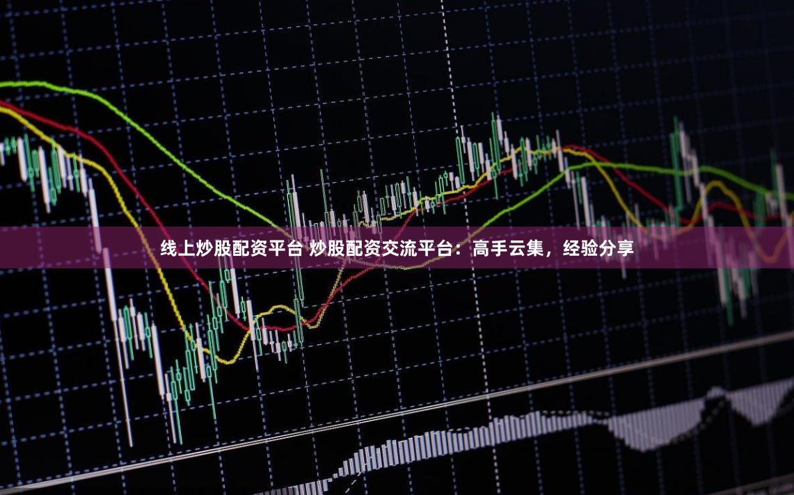 线上炒股配资平台 炒股配资交流平台：高手云集，经验分享