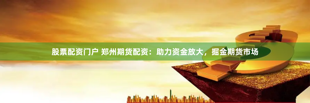 股票配资门户 郑州期货配资：助力资金放大，掘金期货市场