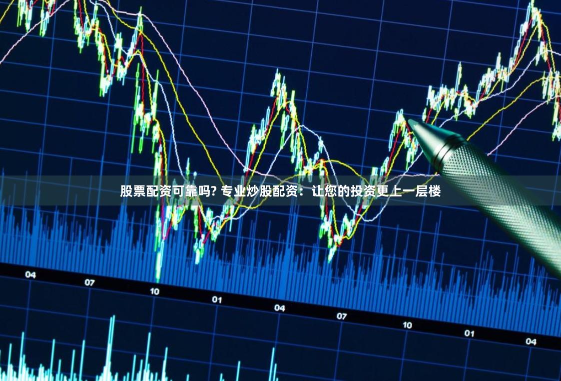 股票配资可靠吗? 专业炒股配资：让您的投资更上一层楼