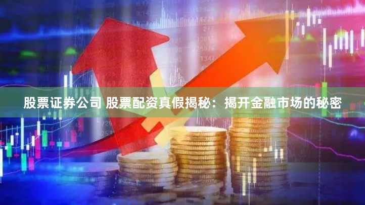 股票证券公司 股票配资真假揭秘：揭开金融市场的秘密