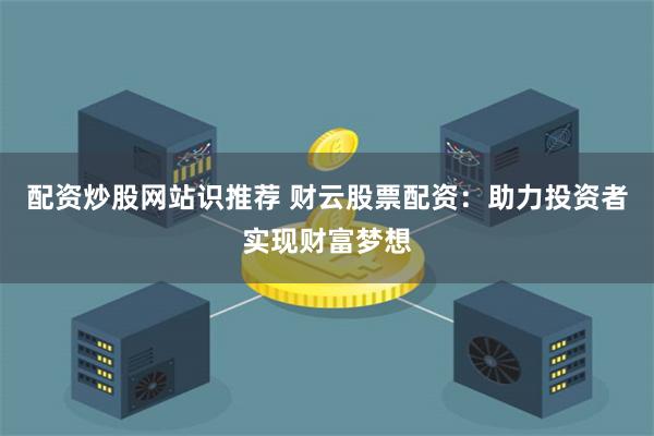配资炒股网站识推荐 财云股票配资：助力投资者实现财富梦想
