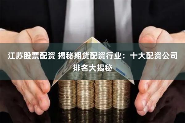 江苏股票配资 揭秘期货配资行业：十大配资公司排名大揭秘