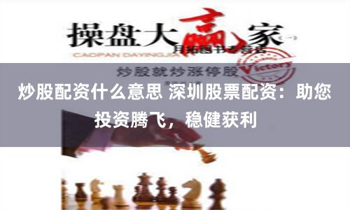炒股配资什么意思 深圳股票配资：助您投资腾飞，稳健获利