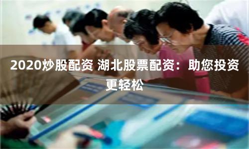 2020炒股配资 湖北股票配资：助您投资更轻松
