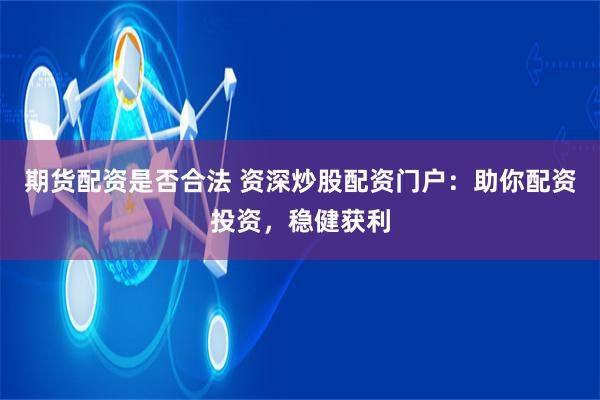 期货配资是否合法 资深炒股配资门户：助你配资投资，稳健获利