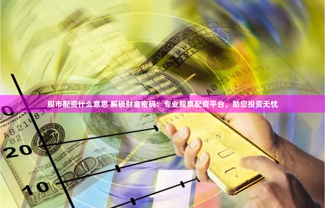 股市配资什么意思 解锁财富密码：专业股票配资平台，助您投资无忧