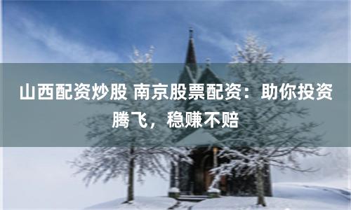 山西配资炒股 南京股票配资：助你投资腾飞，稳赚不赔