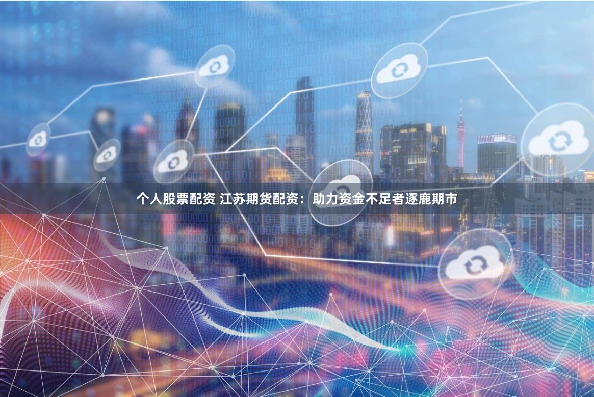 个人股票配资 江苏期货配资：助力资金不足者逐鹿期市