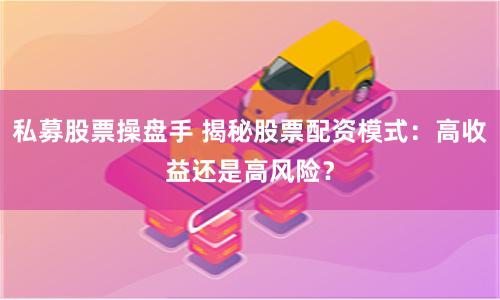 私募股票操盘手 揭秘股票配资模式：高收益还是高风险？