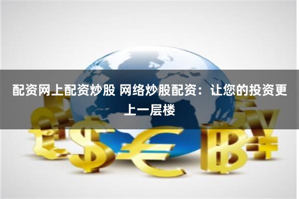 配资网上配资炒股 网络炒股配资:让您的投资更上一层楼