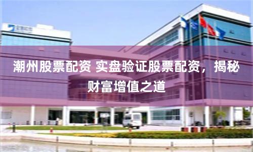 潮州股票配资 实盘验证股票配资,揭秘财富增值之道
