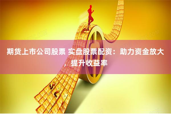 期货上市公司股票 实盘股票配资:助力资金放大,提升收益率