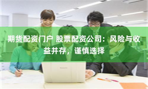 期货配资门户 股票配资公司：风险与收益并存，谨慎选择