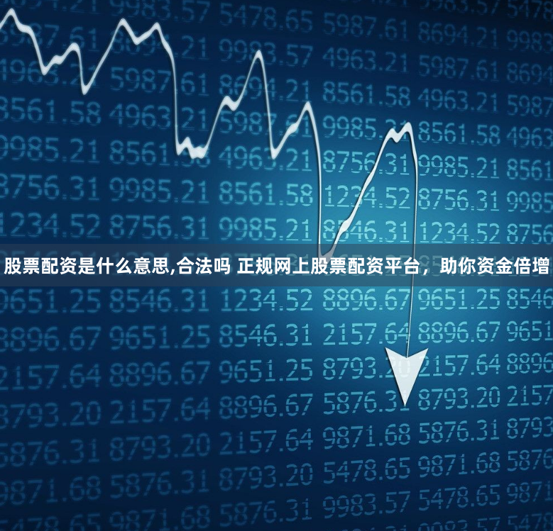 股票配资是什么意思,合法吗 正规网上股票配资平台，助你资金倍增