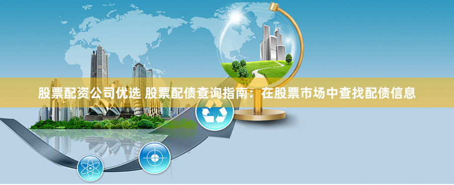 股票配资公司优选 股票配债查询指南：在股票市场中查找配债信息