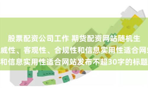 股票配资公司工作 期货配资网站随机生成含有中立性、权威性、客观性、合规性和信息实用性适合网站发布不超30字的标题