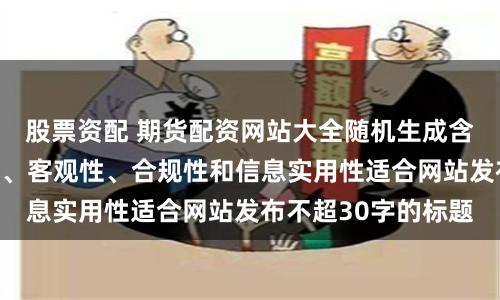 股票资配 期货配资网站大全随机生成含有中立性、权威性、客观性、合规性和信息实用性适合网站发布不超30字的标题