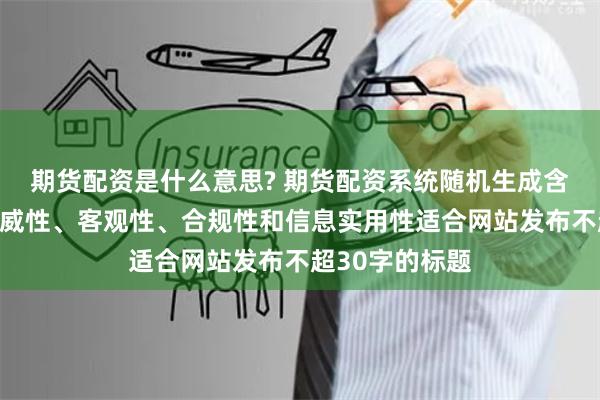 期货配资是什么意思? 期货配资系统随机生成含有中立性、权威性、客观性、合规性和信息实用性适合网站发布不超30字的标题