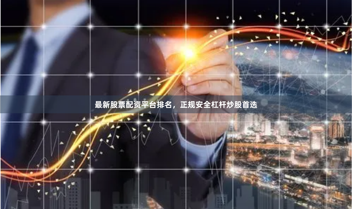 最新股票配资平台排名,正规安全杠杆炒股首选