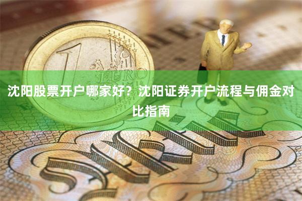 沈阳股票开户哪家好？沈阳证券开户流程与佣金对比指南