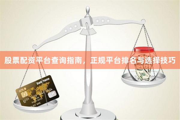 股票配资平台查询指南，正规平台排名与选择技巧