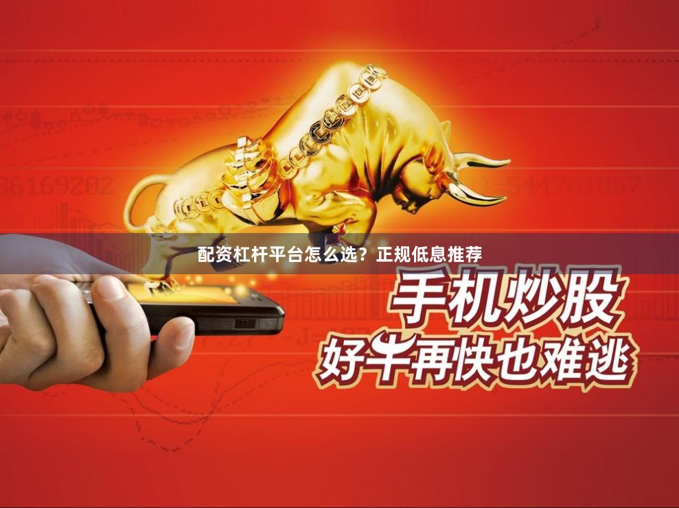 配资杠杆平台怎么选？正规低息推荐