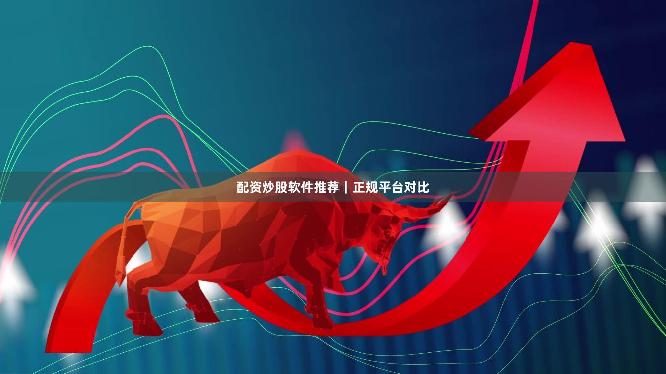 配资炒股软件推荐｜正规平台对比